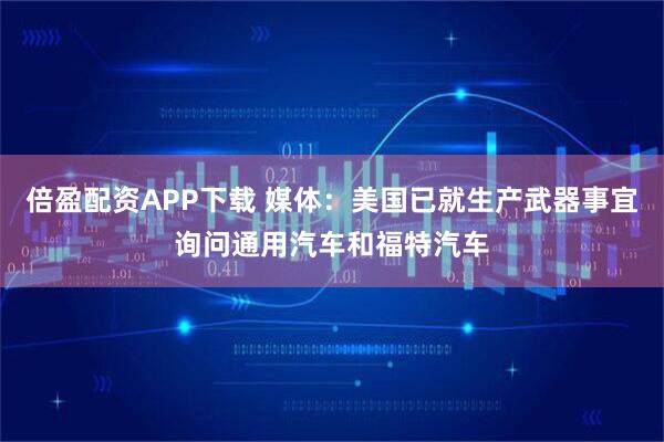 倍盈配资APP下载 媒体：美国已就生产武器事宜询问通用汽车和福特汽车