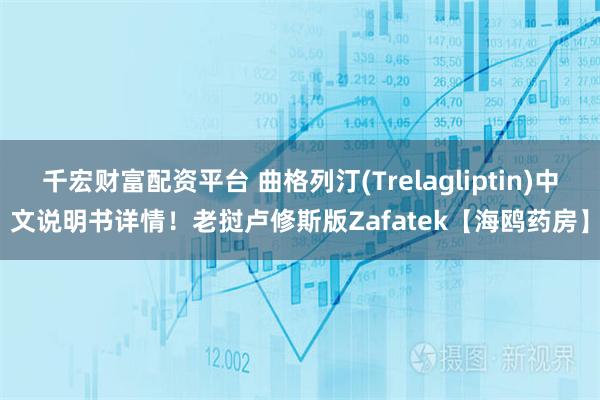 千宏财富配资平台 曲格列汀(Trelagliptin)中文说明书详情！老挝卢修斯版Zafatek【海鸥药房】