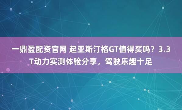 一鼎盈配资官网 起亚斯汀格GT值得买吗？3.3T动力实测体验分享，驾驶乐趣十足