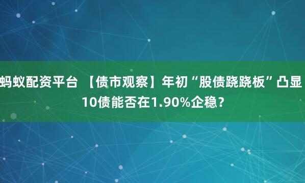 蚂蚁配资平台 【债市观察】年初“股债跷跷板”凸显 10债能否在1.90%企稳？