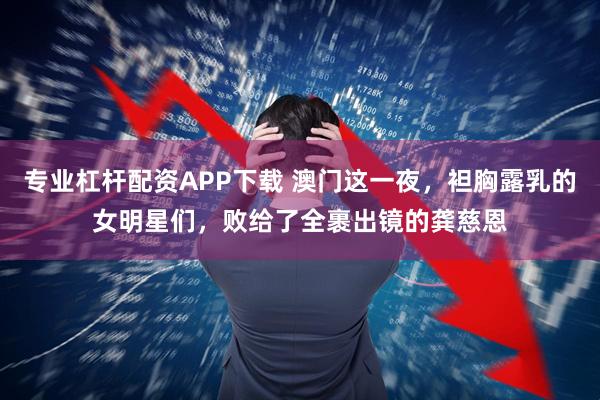 专业杠杆配资APP下载 澳门这一夜，袒胸露乳的女明星们，败给了全裹出镜的龚慈恩