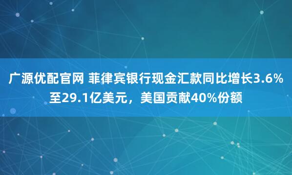 广源优配官网 菲律宾银行现金汇款同比增长3.6%至29.1亿美元，美国贡献40%份额