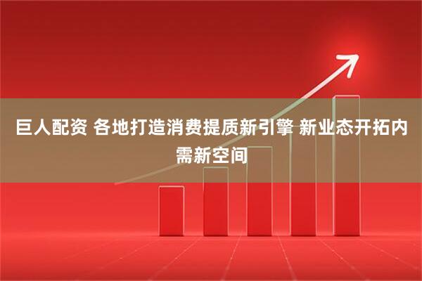 巨人配资 各地打造消费提质新引擎 新业态开拓内需新空间