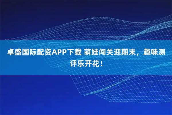 卓盛国际配资APP下载 萌娃闯关迎期末，趣味测评乐开花！