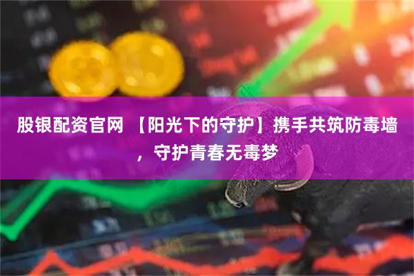 股银配资官网 【阳光下的守护】携手共筑防毒墙，守护青春无毒梦