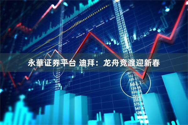 永華证券平台 迪拜：龙舟竞渡迎新春