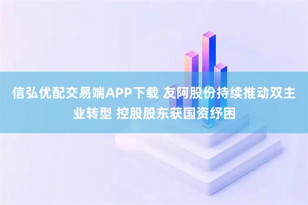 信弘优配交易端APP下载 友阿股份持续推动双主业转型 控股股东获国资纾困