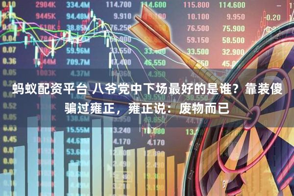 蚂蚁配资平台 八爷党中下场最好的是谁？靠装傻骗过雍正，雍正说：废物而已