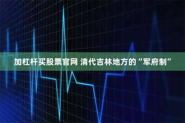 加杠杆买股票官网 清代吉林地方的“军府制”