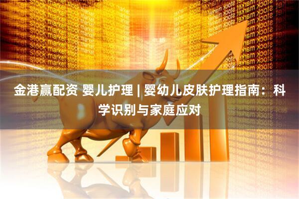 金港赢配资 婴儿护理 | 婴幼儿皮肤护理指南：科学识别与家庭应对