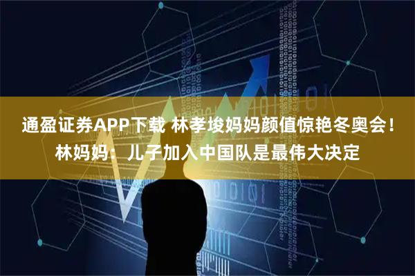 通盈证券APP下载 林孝埈妈妈颜值惊艳冬奥会！林妈妈：儿子加入中国队是最伟大决定