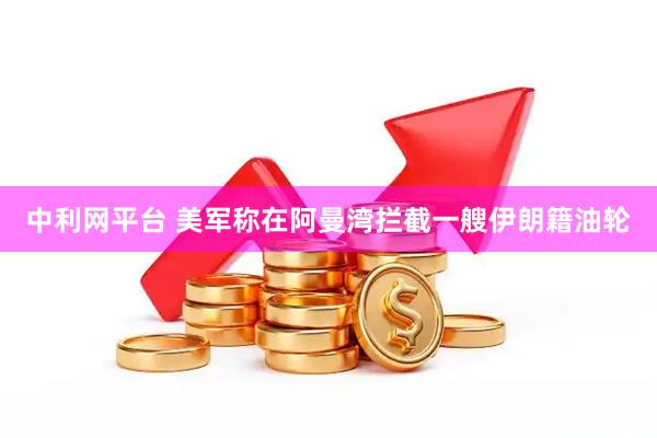 中利网平台 美军称在阿曼湾拦截一艘伊朗籍油轮