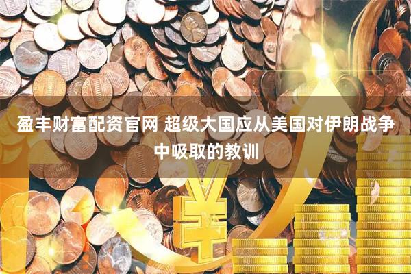 盈丰财富配资官网 超级大国应从美国对伊朗战争中吸取的教训