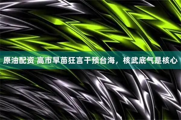 原油配资 高市早苗狂言干预台海，核武底气是核心