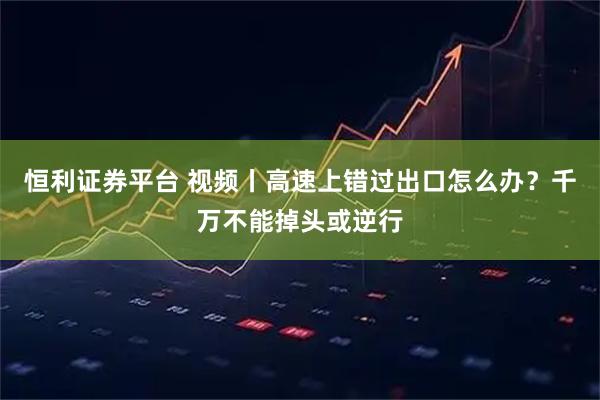 恒利证券平台 视频丨高速上错过出口怎么办？千万不能掉头或逆行