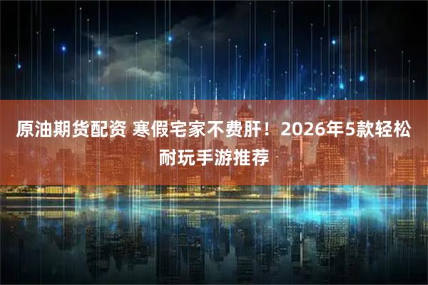 原油期货配资 寒假宅家不费肝！2026年5款轻松耐玩手游推荐