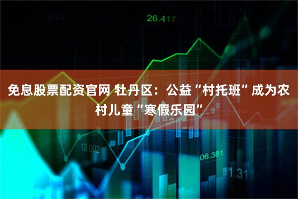 免息股票配资官网 牡丹区：公益“村托班”成为农村儿童“寒假乐园”